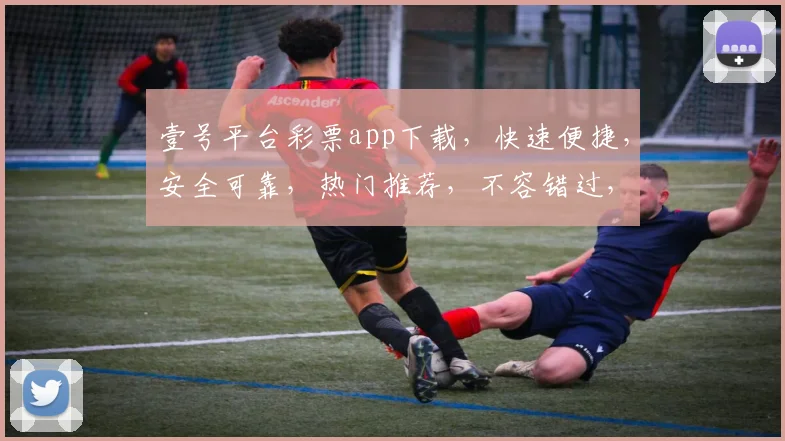 壹号平台彩票app下载，快速便捷，安全可靠，热门推荐，不容错过，三大优势，三重惊喜，一触即达