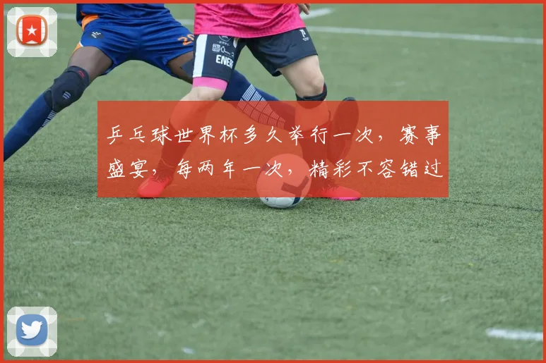 乒乓球世界杯多久举行一次，赛事盛宴，每两年一次，精彩不容错过，锁定精彩赛事