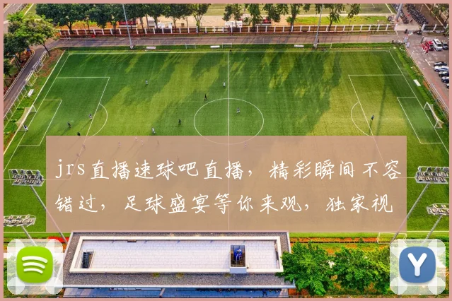 jrs直播速球吧直播，精彩瞬间不容错过，足球盛宴等你来观，独家视角，不容错过