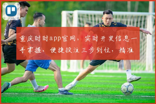 重庆时时app官网，实时开奖信息一手掌握，便捷投注三步到位，精准推荐，必备神器