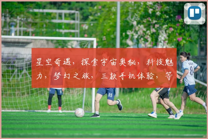 星空奇遇，探索宇宙奥秘，科技魅力，梦幻之旅，三款手机体验，等你来挑战