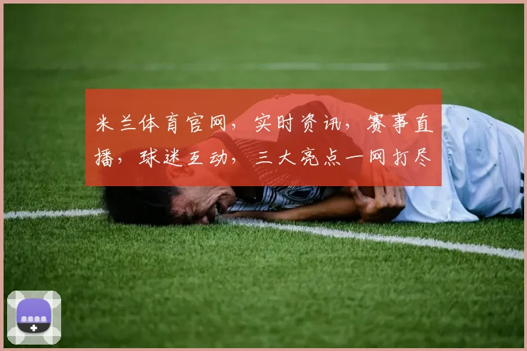 米兰体育官网，实时资讯，赛事直播，球迷互动，三大亮点一网打尽