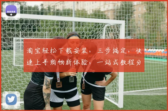 淘宝轻松下载安装，三步搞定，快速上手购物新体验，一站式教程分享，不容错过
