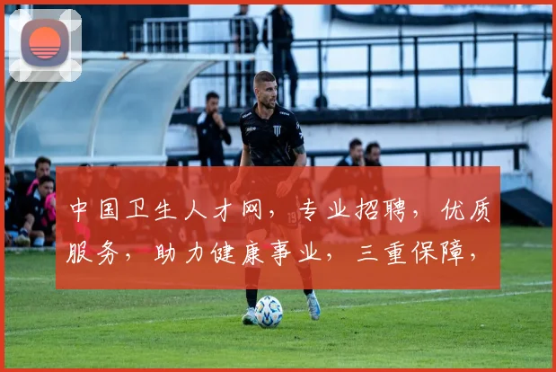 中国卫生人才网，专业招聘，优质服务，助力健康事业，三重保障，您的事业起点