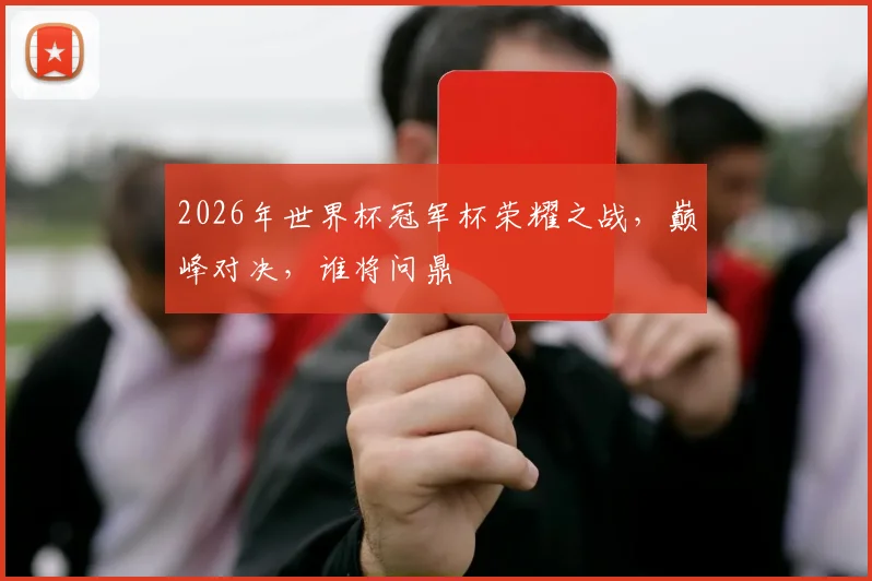 2026年世界杯冠军杯荣耀之战，巅峰对决，谁将问鼎