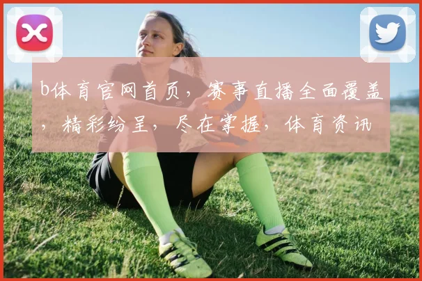 b体育官网首页，赛事直播全面覆盖，精彩纷呈，尽在掌握，体育资讯一网打尽
