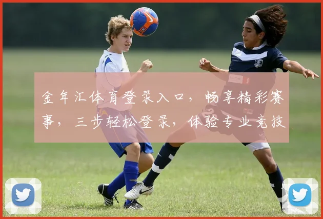 金年汇体育登录入口，畅享精彩赛事，三步轻松登录，体验专业竞技，尊享会员特权，畅游体育世界