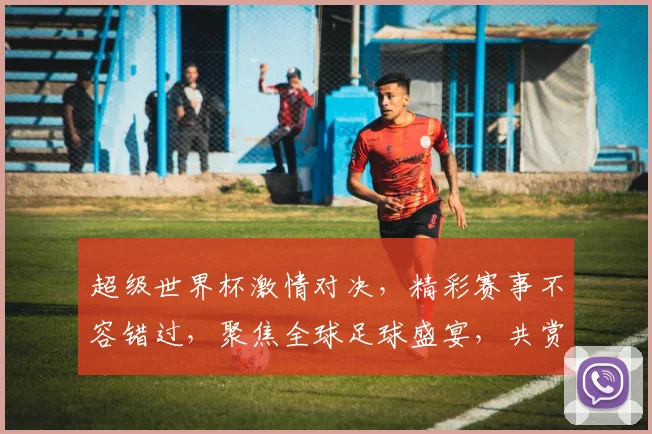 超级世界杯激情对决，精彩赛事不容错过，聚焦全球足球盛宴，共赏竞技巅峰