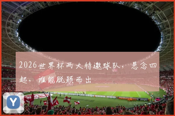 2026世界杯两大特邀球队，悬念四起，谁能脱颖而出