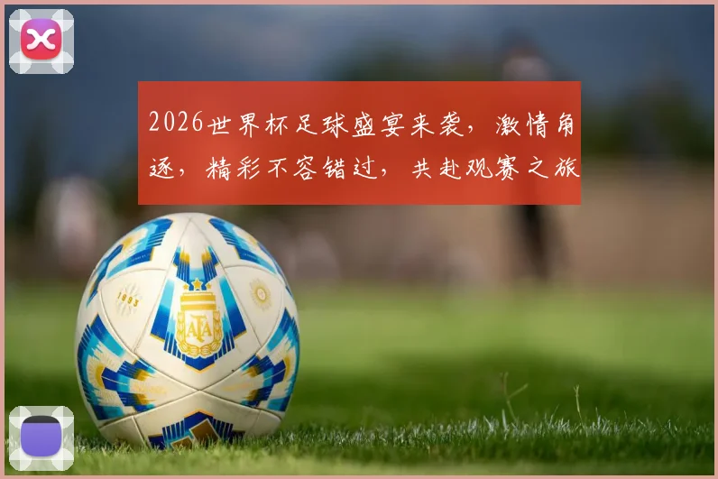 2026世界杯足球盛宴来袭，激情角逐，精彩不容错过，共赴观赛之旅
