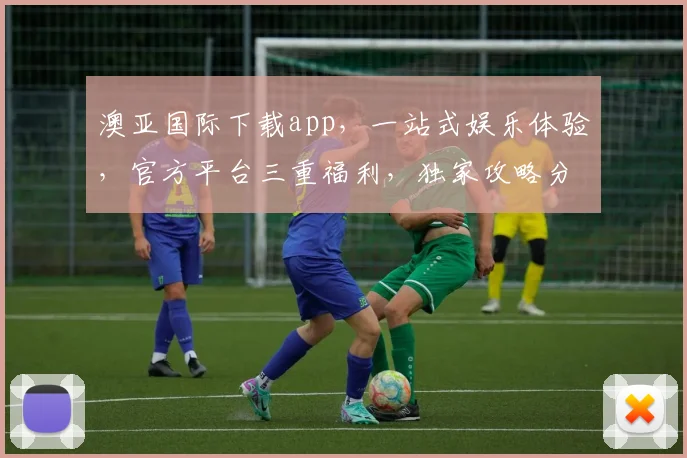 澳亚国际下载app，一站式娱乐体验，官方平台三重福利，独家攻略分享，立即下载