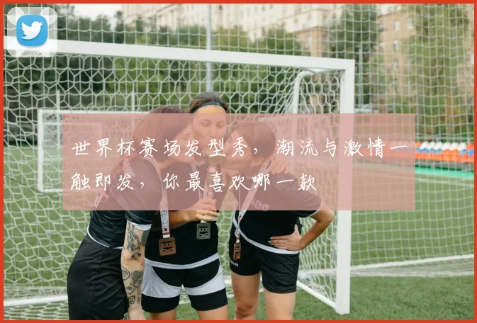世界杯赛场发型秀，潮流与激情一触即发，你最喜欢哪一款