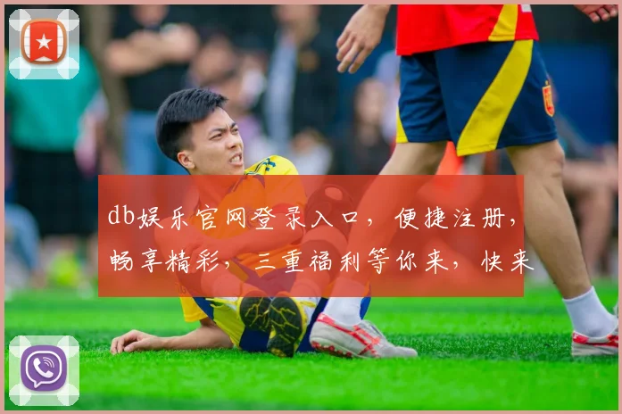 db娱乐官网登录入口，便捷注册，畅享精彩，三重福利等你来，快来体验